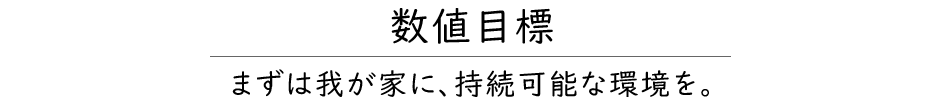 数値目標 まずは我が家に、持続可能な環境を。