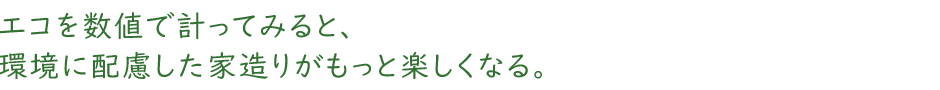 エコを数値で計ってみると、環境に配慮した家造りがもっと楽しくなる。